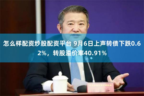 怎么样配资炒股配资平台 9月6日上声转债下跌0.62%，转股溢价率40.91%