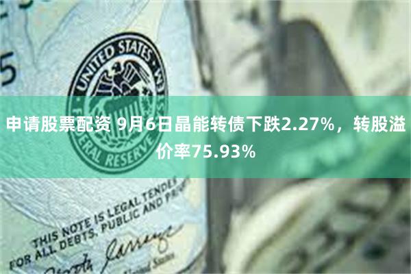 申请股票配资 9月6日晶能转债下跌2.27%，转股溢价率75.93%