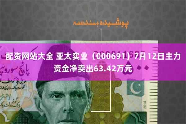 配资网站大全 亚太实业（000691）7月12日主力资金净卖出63.42万元