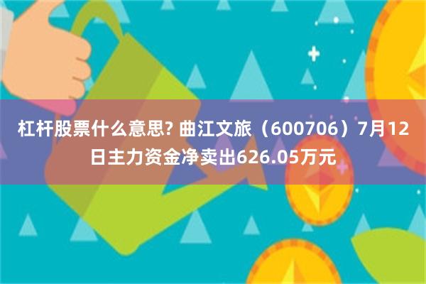 杠杆股票什么意思? 曲江文旅（600706）7月12日主力资金净卖出626.05万元