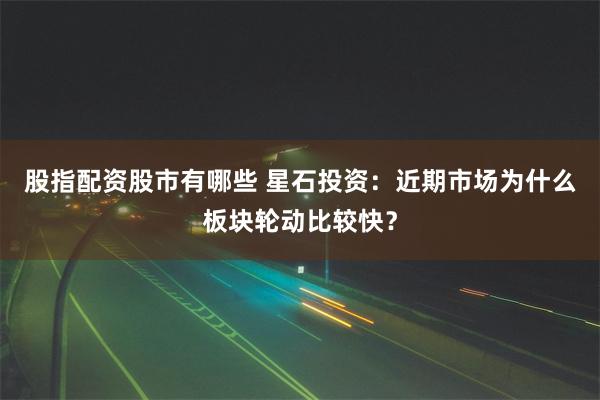 股指配资股市有哪些 星石投资：近期市场为什么板块轮动比较快？