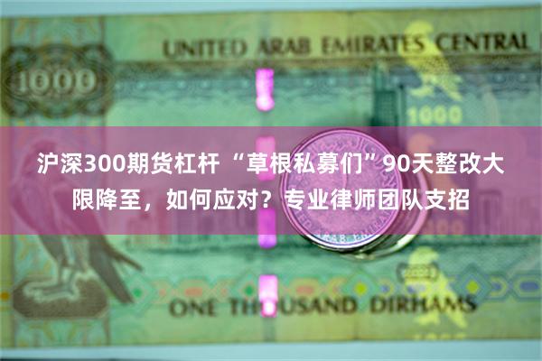 沪深300期货杠杆 “草根私募们”90天整改大限降至，如何应对？专业律师团队支招