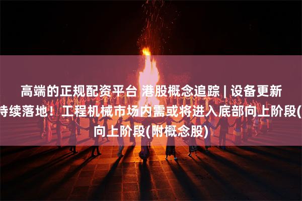 高端的正规配资平台 港股概念追踪 | 设备更新补贴政策持续落地！工程机械市场内需或将进入底部向上阶段(附概念股)