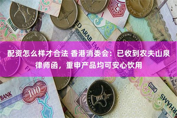 配资怎么样才合法 香港消委会：已收到农夫山泉律师函，重申产品均可安心饮用