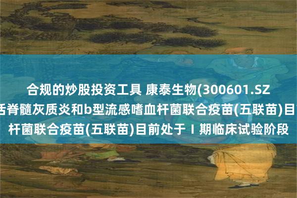 合规的炒股投资工具 康泰生物(300601.SZ)：吸附无细胞百白破灭活脊髓灰质炎和b型流感嗜血杆菌联合疫苗(五联苗)目前处于Ⅰ期临床试验阶段