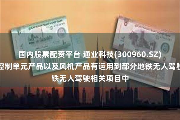 国内股票配资平台 通业科技(300960.SZ)：地铁逻辑控制单元产品以及风机产品有运用到部分地铁无人驾驶相关项目中