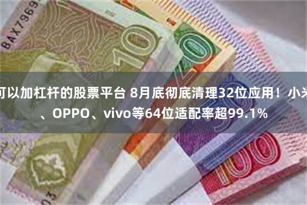 可以加杠杆的股票平台 8月底彻底清理32位应用！小米、OPPO、vivo等64位适配率超99.1%