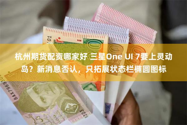 杭州期货配资哪家好 三星One UI 7要上灵动岛？新消息否认，只拓展状态栏椭圆图标