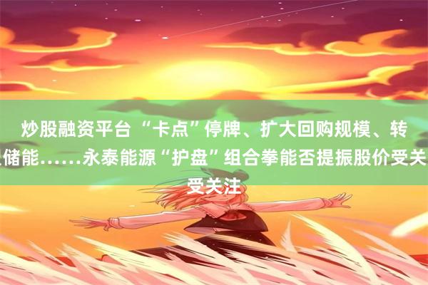 炒股融资平台 “卡点”停牌、扩大回购规模、转型储能……永泰能源“护盘”组合拳能否提振股价受关注