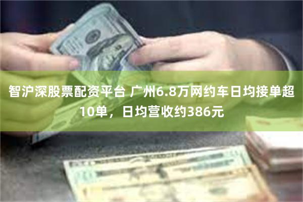 智沪深股票配资平台 广州6.8万网约车日均接单超10单，日均营收约386元