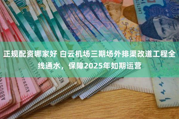 正规配资哪家好 白云机场三期场外排渠改道工程全线通水，保障2025年如期运营