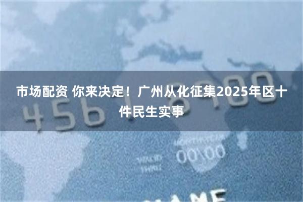 市场配资 你来决定！广州从化征集2025年区十件民生实事