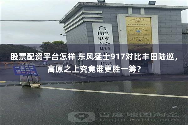 股票配资平台怎样 东风猛士917对比丰田陆巡，高原之上究竟谁更胜一筹？