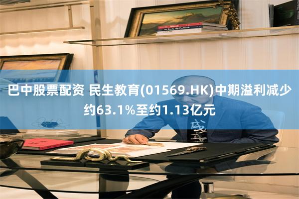 巴中股票配资 民生教育(01569.HK)中期溢利减少约63.1%至约1.13亿元