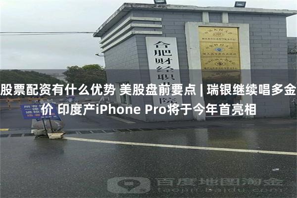 股票配资有什么优势 美股盘前要点 | 瑞银继续唱多金价 印度产iPhone Pro将于今年首亮相