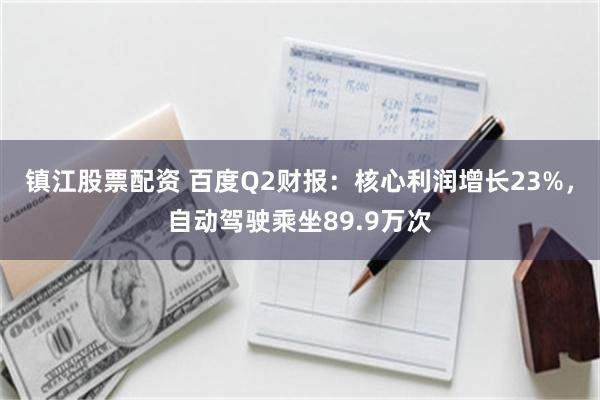 镇江股票配资 百度Q2财报：核心利润增长23%，自动驾驶乘坐89.9万次