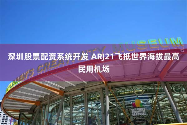 深圳股票配资系统开发 ARJ21飞抵世界海拔最高民用机场