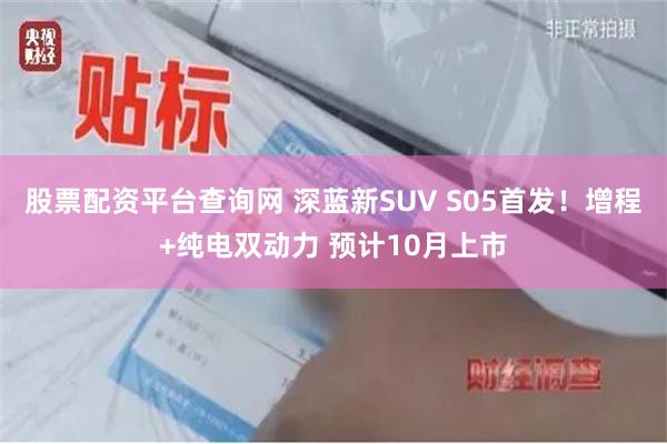 股票配资平台查询网 深蓝新SUV S05首发！增程+纯电双动力 预计10月上市