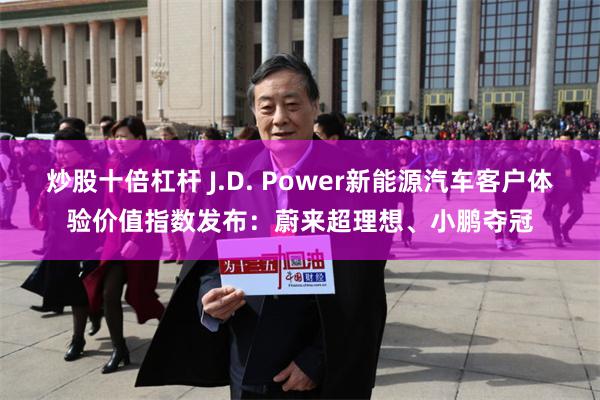 炒股十倍杠杆 J.D. Power新能源汽车客户体验价值指数发布：蔚来超理想、小鹏夺冠