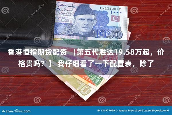 香港恒指期货配资 【第五代胜达19.58万起，价格贵吗？】 我仔细看了一下配置表，除了