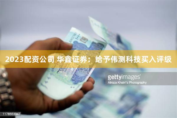 2023配资公司 华鑫证券：给予伟测科技买入评级