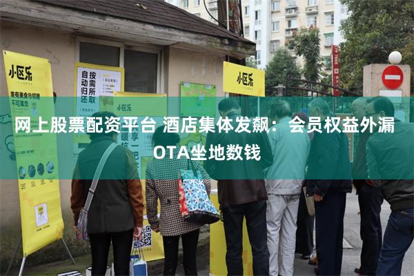 网上股票配资平台 酒店集体发飙：会员权益外漏 OTA坐地数钱