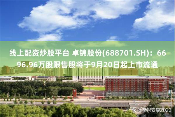 线上配资炒股平台 卓锦股份(688701.SH)：6696.96万股限售股将于9月20日起上市流通