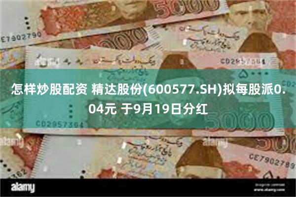 怎样炒股配资 精达股份(600577.SH)拟每股派0.04元 于9月19日分红