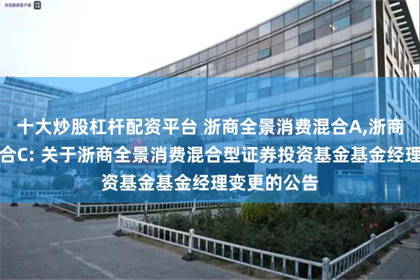 十大炒股杠杆配资平台 浙商全景消费混合A,浙商全景消费混合C: 关于浙商全景消费混合型证券投资基金基金经理变更的公告