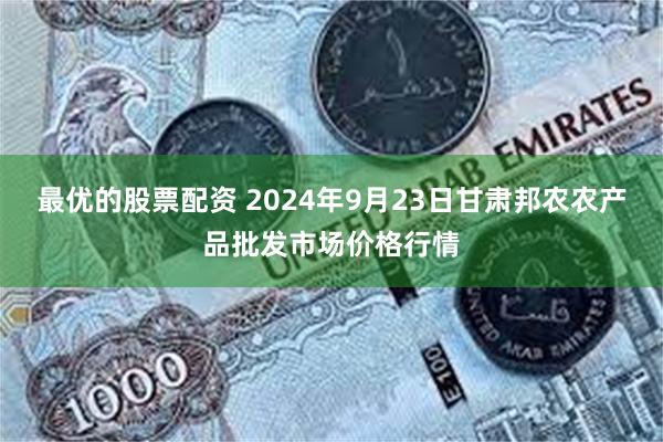 最优的股票配资 2024年9月23日甘肃邦农农产品批发市场价格行情