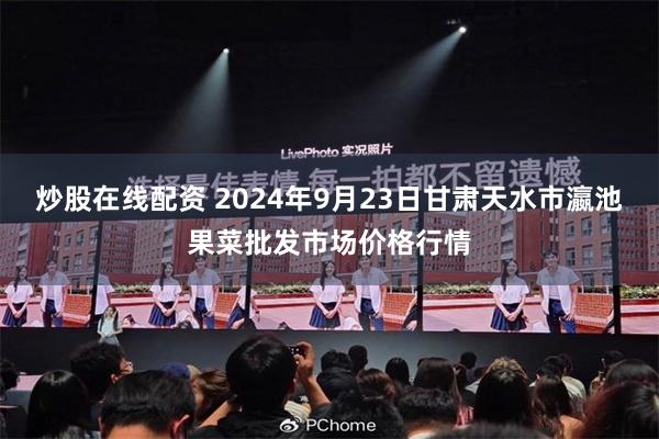 炒股在线配资 2024年9月23日甘肃天水市瀛池果菜批发市场价格行情