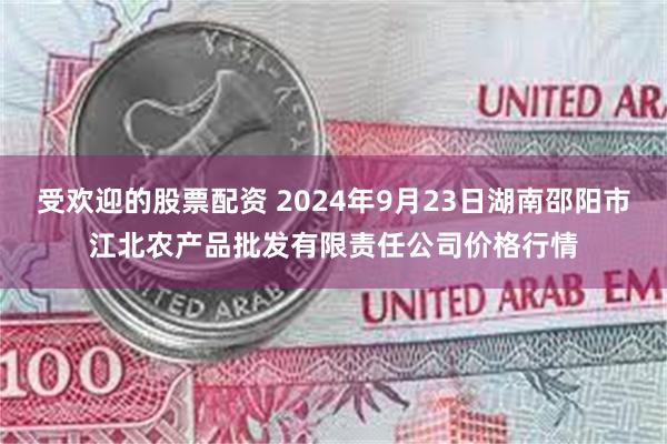 受欢迎的股票配资 2024年9月23日湖南邵阳市江北农产品批发有限责任公司价格行情