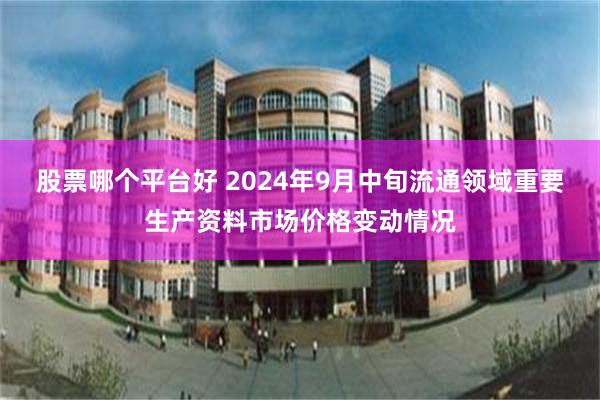 股票哪个平台好 2024年9月中旬流通领域重要生产资料市场价格变动情况