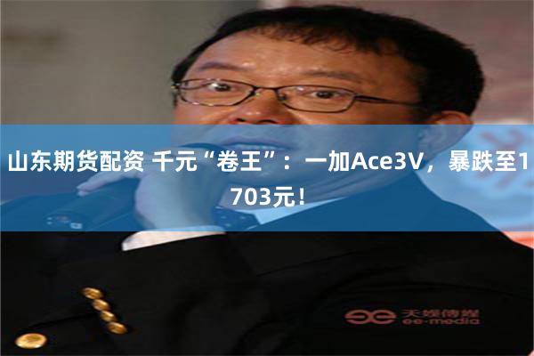 山东期货配资 千元“卷王”：一加Ace3V，暴跌至1703元！