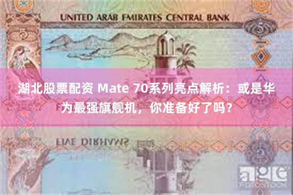 湖北股票配资 Mate 70系列亮点解析：或是华为最强旗舰机，你准备好了吗？