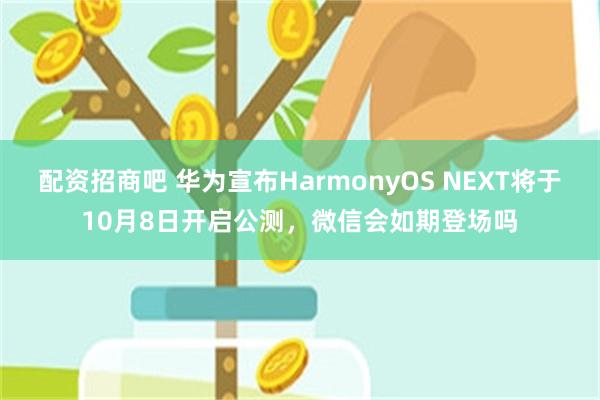 配资招商吧 华为宣布HarmonyOS NEXT将于10月8日开启公测，微信会如期登场吗