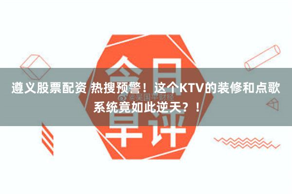 遵义股票配资 热搜预警！这个KTV的装修和点歌系统竟如此逆天？！