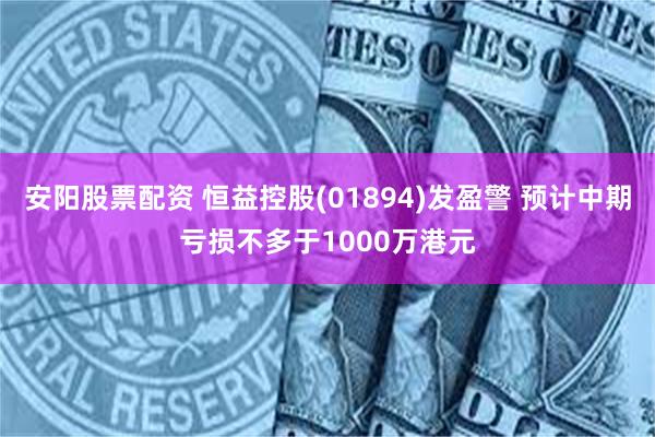 安阳股票配资 恒益控股(01894)发盈警 预计中期亏损不多于1000万港元