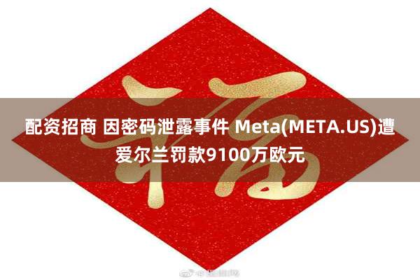 配资招商 因密码泄露事件 Meta(META.US)遭爱尔兰罚款9100万欧元