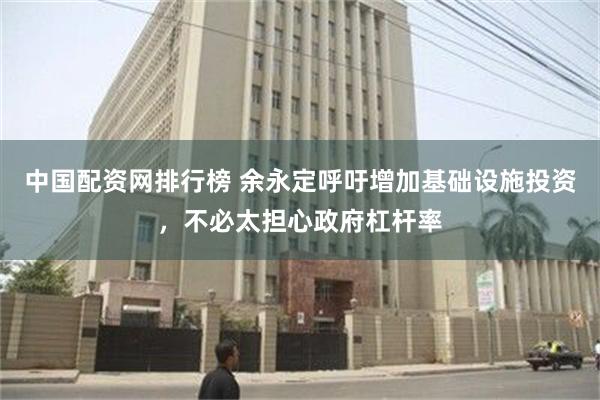 中国配资网排行榜 余永定呼吁增加基础设施投资，不必太担心政府杠杆率