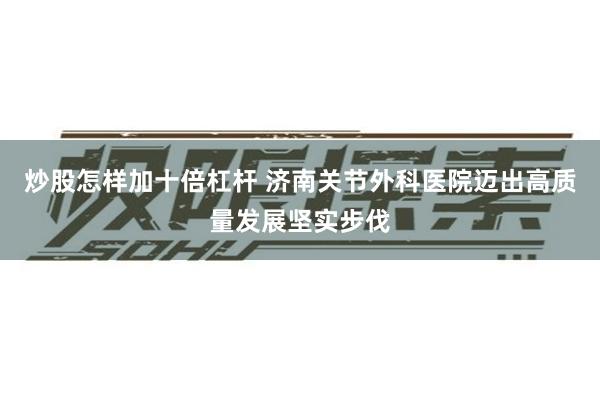 炒股怎样加十倍杠杆 济南关节外科医院迈出高质量发展坚实步伐