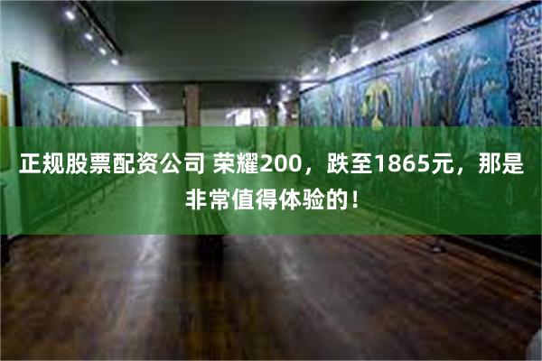 正规股票配资公司 荣耀200，跌至1865元，那是非常值得体验的！