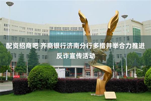 配资招商吧 齐商银行济南分行多措并举合力推进反诈宣传活动