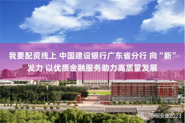 我要配资线上 中国建设银行广东省分行 向“新”发力 以优质金融服务助力高质量发展