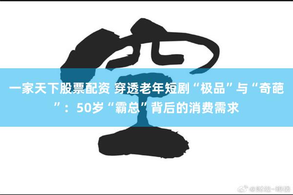 一家天下股票配资 穿透老年短剧“极品”与“奇葩”：50岁“霸总”背后的消费需求