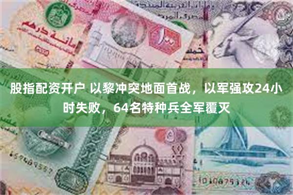 股指配资开户 以黎冲突地面首战，以军强攻24小时失败，64名特种兵全军覆灭