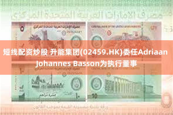 短线配资炒股 升能集团(02459.HK)委任Adriaan Johannes Basson为执行董事