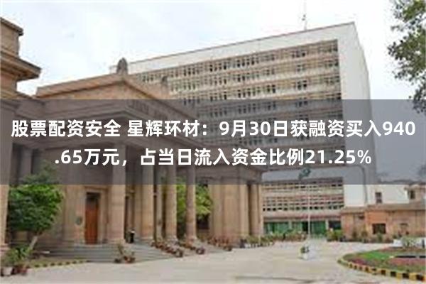 股票配资安全 星辉环材：9月30日获融资买入940.65万元，占当日流入资金比例21.25%