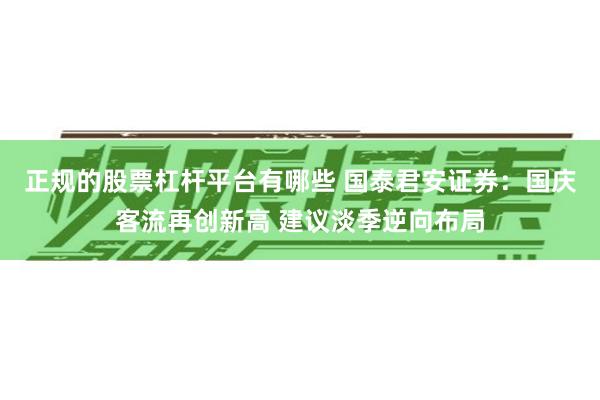 正规的股票杠杆平台有哪些 国泰君安证券：国庆客流再创新高 建议淡季逆向布局