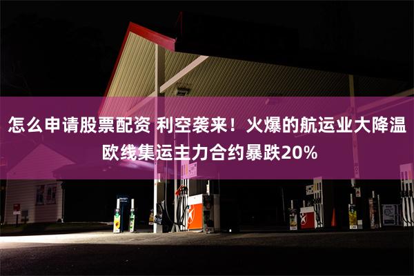 怎么申请股票配资 利空袭来！火爆的航运业大降温 欧线集运主力合约暴跌20%